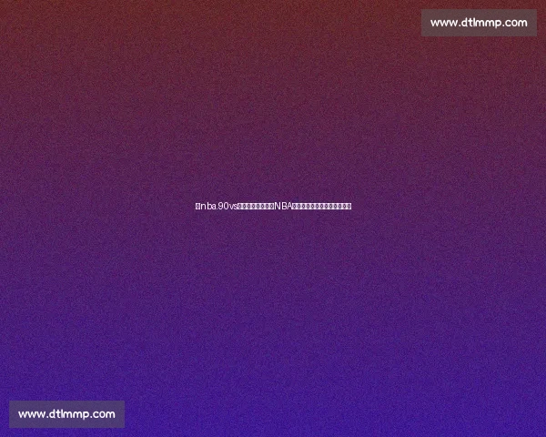 以nba.90vs为核心的九十年代NBA经典对决深度回顾与数据解析